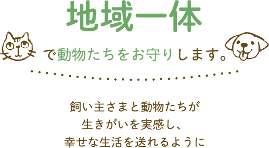 地域一体で動物たちをお守りします。飼い主さまと動物たちが生きがいを実感し、幸せな生活を送れるように